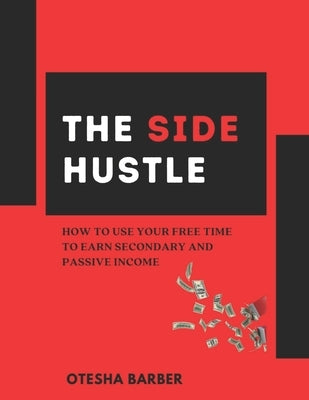The Side Hustle: How to Use Your Free Time to Earn Secondary and Passive Income by Barber, Otesha