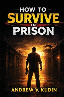 How to Survive in Prison by Kudin, Andrew V.