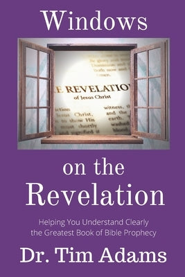 Windows on the Revelation: Helping You Understand Clearly the Greatest Book of Bible Prophecy by Adams, Tim