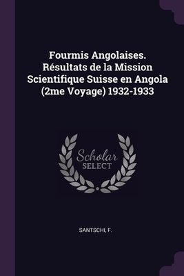 Fourmis Angolaises. Résultats de la Mission Scientifique Suisse en Angola (2me Voyage) 1932-1933 by Santschi, F.