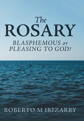 The Rosary: Blasphemous or Pleasing to God? by Irizarry, Roberto M.