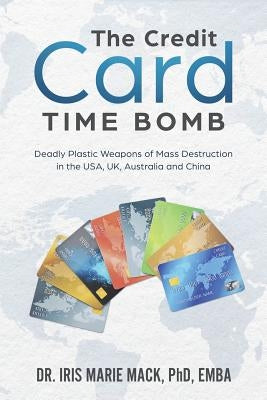 The Credit Card Time Bomb: Deadly Plastic Weapons of Mass Destruction in the USA, UK, Australia and China by Mack Phd, Iris Marie