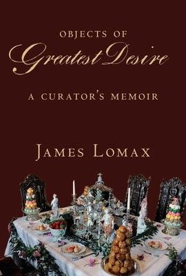 Objects of Greatest Desire: A Curator's Memoir by Lomax, James