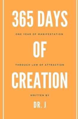 365 Days of Creation: One Year of Manifestation Through Law of Attraction by J.