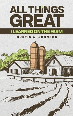 All Things Great: I Learned on the Farm by Johnson, Curtis A.