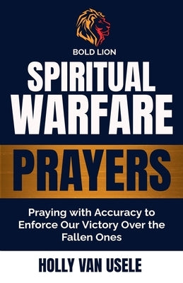 Spiritual Warfare Prayers: Praying with Accuracy to Enforce Our Victory Over the Fallen Ones by Van Usele, Holly