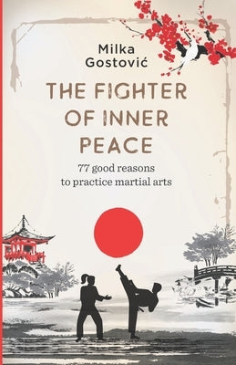 The Fighter of Inner Peace: 77 reasons to practice martial arts by Gostovic, Milka