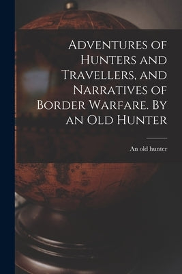 Adventures of Hunters and Travellers, and Narratives of Border Warfare. By an Old Hunter by An Old Hunter