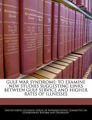 Gulf War Syndrome: To Examine New Studies Suggesting Links Between Gulf Service and Higher Rates of Illnesses by United States Congress House of Represen
