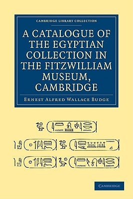 A Catalogue of the Egyptian Collection in the Fitzwilliam Museum, Cambridge by Budge, Ernest Alfred Wallace