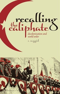 Recalling the Caliphate: Decolonization and World Order by Sayyid, S.