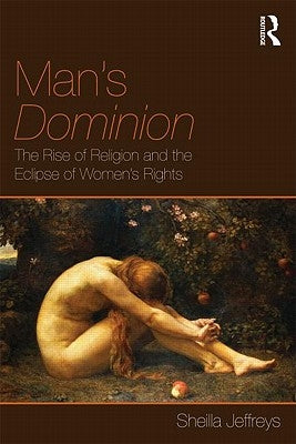 Man's Dominion: The Rise of Religion and the Eclipse of Women's Rights by Jeffreys, Sheila
