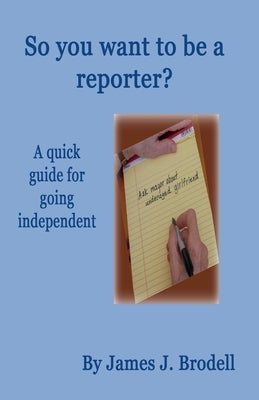 So you want to be a reporter? A quick guide for going independent by Brodell, James J.