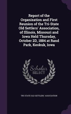 Report of the Organization and First Reunion of the Tri-State Old Settlers' Association, of Illinois, Missouri and Iowa Held Thursday, October 2D, 188 by Tri-State Old Settlers' Association