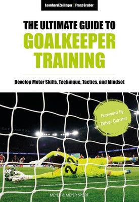 The Ultimate Guide to Goalkeeper Training: Develop Motor Skills, Technique, Tactics, and Mindset by Zeilinger, Leonhard
