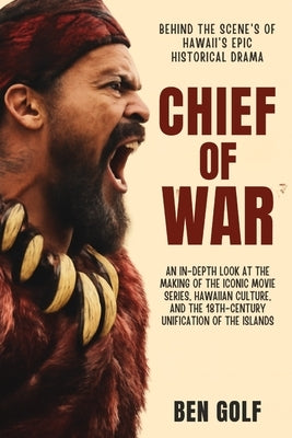 Chief of War Behind the Scenes of Hawaii's Epic Historical Drama: An In-Depth Look at the Making of the Iconic Movie Series, Hawaiian Culture, and the by Golf, Ben