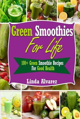 Green Smoothies For Life: 100+ Green Smoothie Recipes For Good Health by Alvarez, Linda