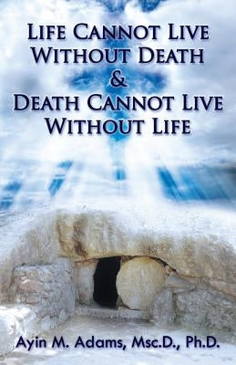 Life Cannot Live Without Death & Death Cannot Live Without Life by Adams, Ayin M.