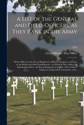 A List of the General and Field-officers, as They Rank in the Army: of the Officers in the Several Regiments of Horse, Dragoons, and Foot, on the Brit by Great Britain War Office
