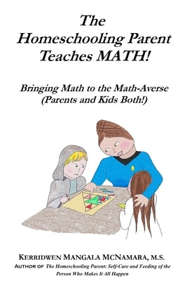 The Homeschooling Parent Teaches MATH! Bringing Math to the Math-Averse (Parents and Kids Both!): Bringing Math to the Math-Averse (Parents and Kids B by McNamara, Kerridwen Mangala