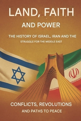 Land, Faith, and Power: The Story of Israel, Iran, and the Struggle for the Middle East: Conflicts, Revolutions and Paths to Peace by News, Cap