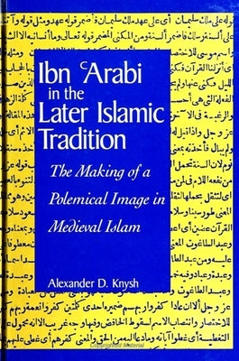 Ibn Al-ʿarabi in the Later Islamic Tradition: The Making of a Polemical Image in Medieval Islam by Knysh, Alexander D.