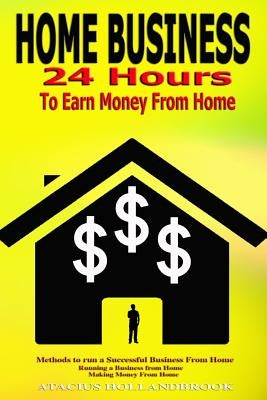 Home Business: 24 Hours To Earn Money From Home, Methods To Run A Successful Business From Home, Running A Business From Home, Making by Hollandbrook, Atacius