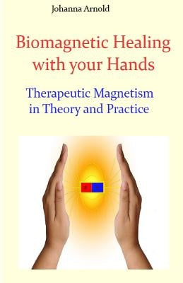 Biomagnetic Healing with your Hands: Therapeutic Magnetism in Theory and Practice by Arnold, Johanna