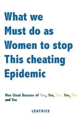 What we Must do as Women to stop This Cheating Epidemic: Men Cheat because of You, You, You, You, You and You by Leatrice