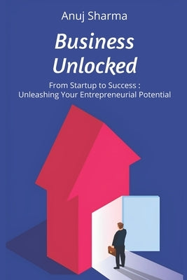 Business Unlocked: From Startup to Success: Unleashing Your Entrepreneurial Potential by Publishing, Anuj