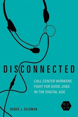Disconnected: Call Center Workers Fight for Good Jobs in the Digital Age by Goldman, Debbie J.