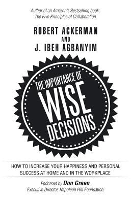 The Importance of Wise Decisions: How to Increase Your Happiness and Personal Success at Home and in the Workplace by Ackerman, Robert