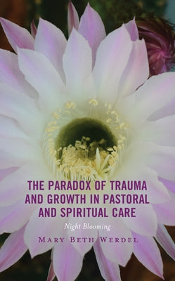 The Paradox of Trauma and Growth in Pastoral and Spiritual Care: Night Blooming by Werdel, Mary Beth