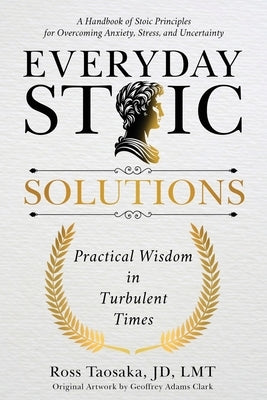 Everyday Stoic Solutions: Practical Wisdom in Turbulent Times. A Handbook of Stoic Principles for Overcoming Anxiety, Stress, and Uncertainty by Taosaka, Ross