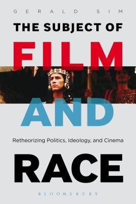 The Subject of Film and Race: Retheorizing Politics, Ideology, and Cinema by Sim, Gerald
