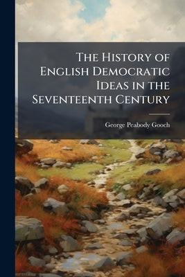 The History of English Democratic Ideas in the Seventeenth Century by Gooch, George Peabody