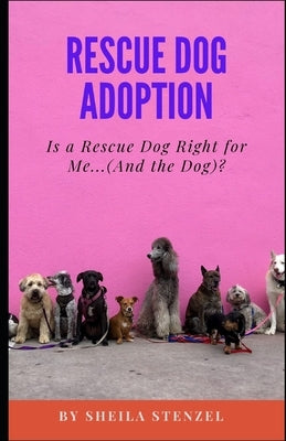 Rescue Dog Adoption: Is A Rescue Dog Right For Me...(And The Dog?) by Stenzel, Sheila
