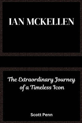 Ian Mckellen: The Extraordinary Journey of a Timeless Icon by Penn, Scott
