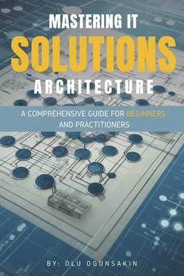 Mastering IT Solutions Architecture: A Comprehensive Guide for Beginners and Practitioners by Ogunsakin, Olu