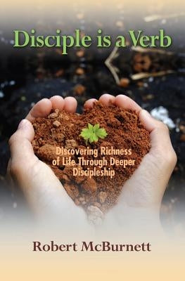 Disciple is a Verb: Discovering Richness of Life Through Deeper Discipleship by McBurnett, Robert