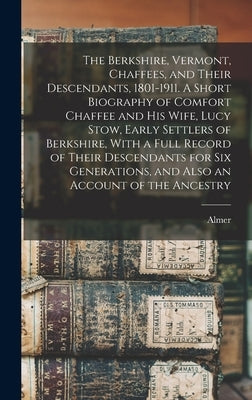 The Berkshire, Vermont, Chaffees, and Their Descendants, 1801-1911. A Short Biography of Comfort Chaffee and his Wife, Lucy Stow, Early Settlers of Be by Elliot, Almer 1867-