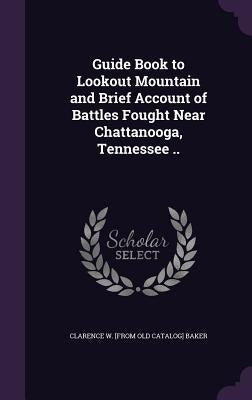 Guide Book to Lookout Mountain and Brief Account of Battles Fought Near Chattanooga, Tennessee .. by Baker, Clarence W. [From Old Catalog]