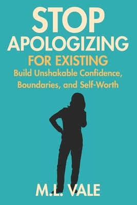 Stop Apologizing for Existing: Build Unshakable Confidence, Boundaries, and Self-Worth by Vale, M. L.