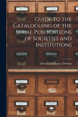 Guide to the Cataloguing of the Serial Publications of Societies and Institutions by Division, Library Of Congres