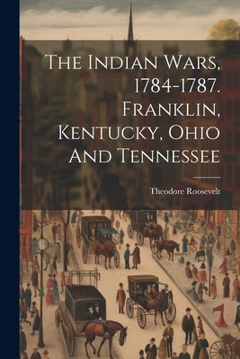 The Indian Wars, 1784-1787. Franklin, Kentucky, Ohio And Tennessee by Roosevelt, Theodore