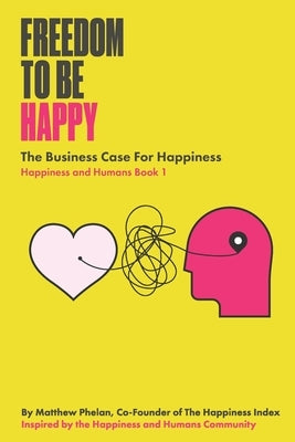Freedom To Be Happy: The Business Case For Happiness by Phelan, Matthew