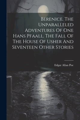Berenice. The Unparalleled Adventures Of One Hans Pfaall. The Fall Of The House Of Usher And Seventeen Other Stories by Poe, Edgar Allan