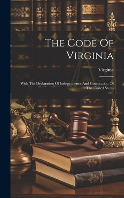 The Code Of Virginia: With The Declaration Of Independence And Constitution Of The United States by Virginia