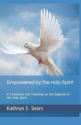 Empowered by the Holy Spirit: A Testimony and Teaching on the Baptism in the Holy Spirit by Sears, Kathryn E.