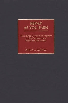 Repay as You Earn: The Flawed Government Program to Help Students Have Public Service Careers by Schrag, Philip G.